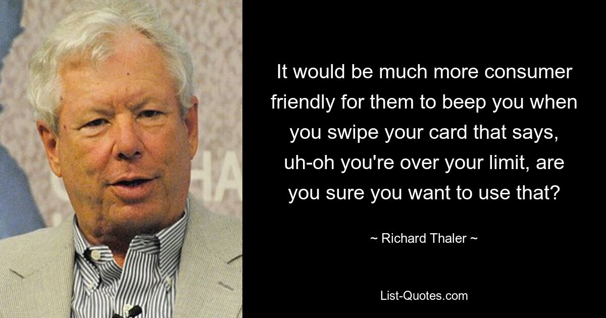 It would be much more consumer friendly for them to beep you when you swipe your card that says, uh-oh you're over your limit, are you sure you want to use that? — © Richard Thaler