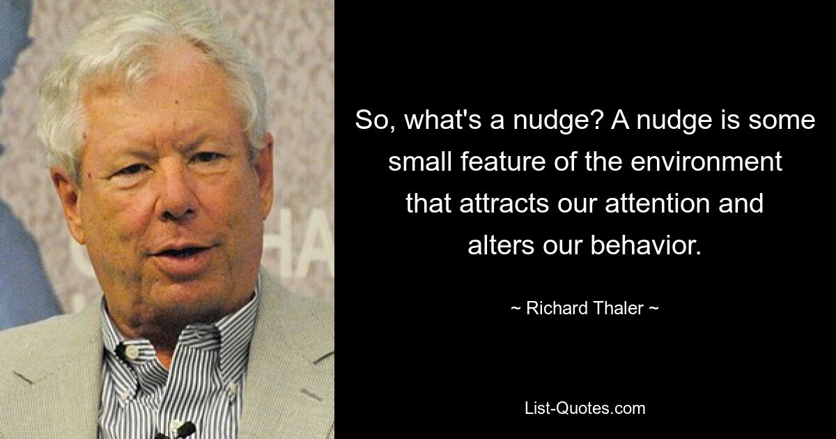 So, what's a nudge? A nudge is some small feature of the environment that attracts our attention and alters our behavior. — © Richard Thaler