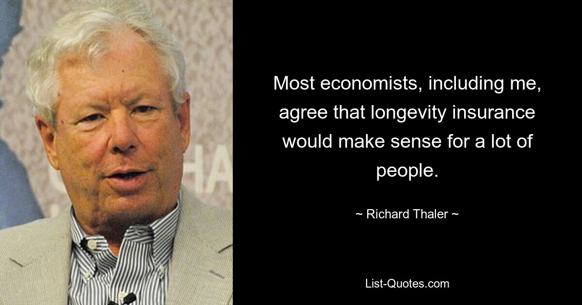 Most economists, including me, agree that longevity insurance would make sense for a lot of people. — © Richard Thaler