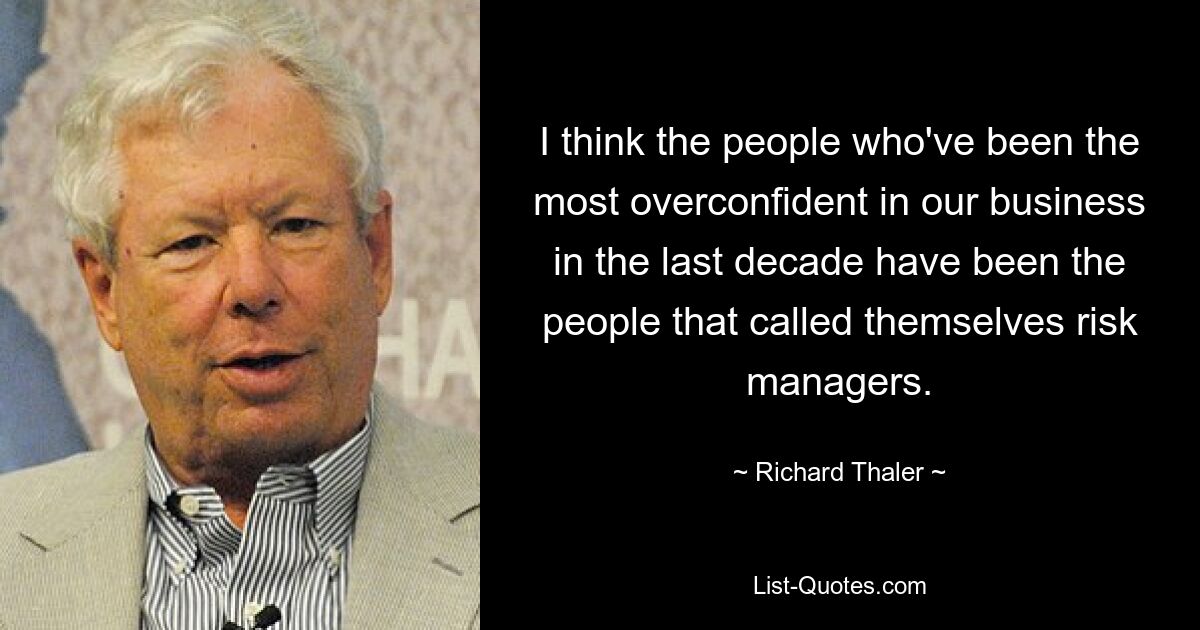 I think the people who've been the most overconfident in our business in the last decade have been the people that called themselves risk managers. — © Richard Thaler