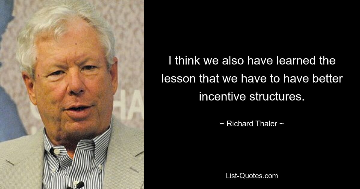 I think we also have learned the lesson that we have to have better incentive structures. — © Richard Thaler