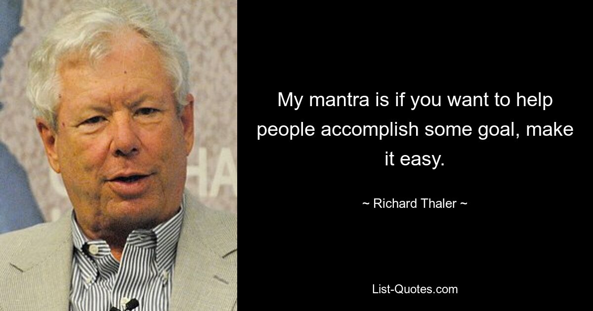 My mantra is if you want to help people accomplish some goal, make it easy. — © Richard Thaler