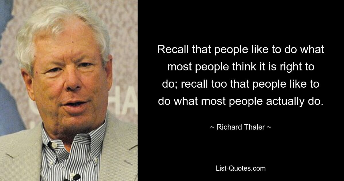 Recall that people like to do what most people think it is right to do; recall too that people like to do what most people actually do. — © Richard Thaler