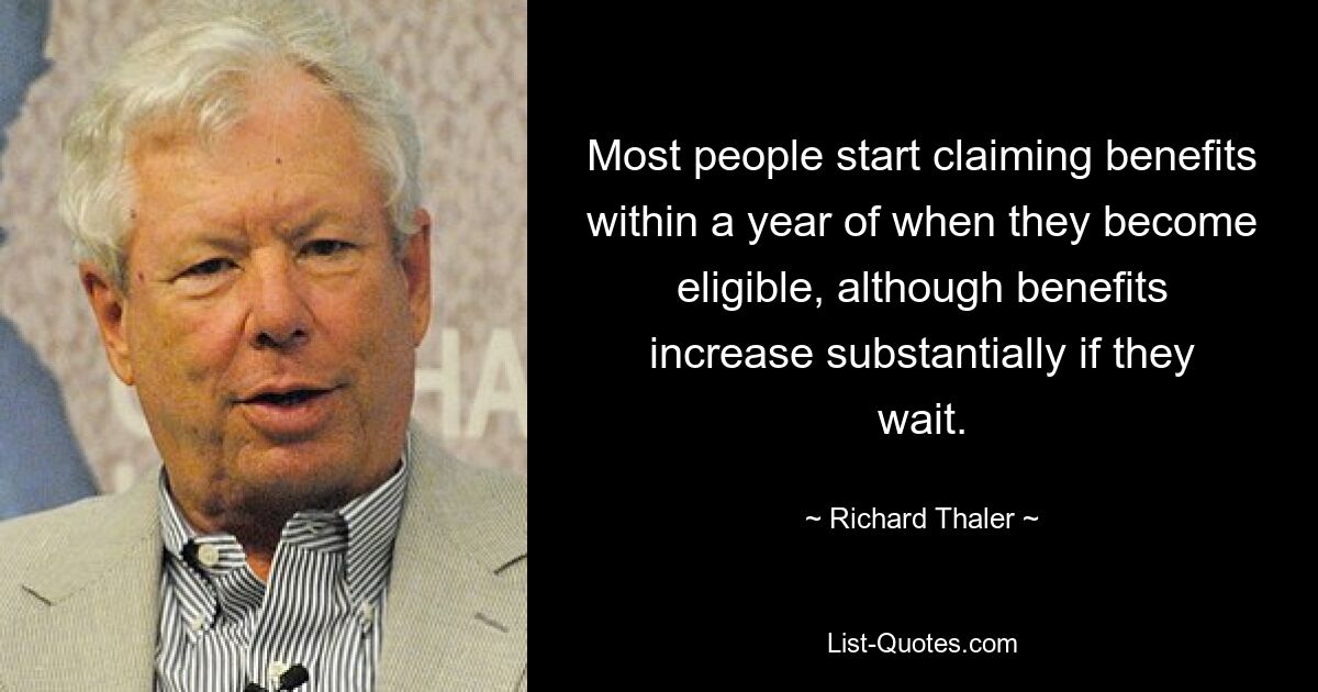 Most people start claiming benefits within a year of when they become eligible, although benefits increase substantially if they wait. — © Richard Thaler