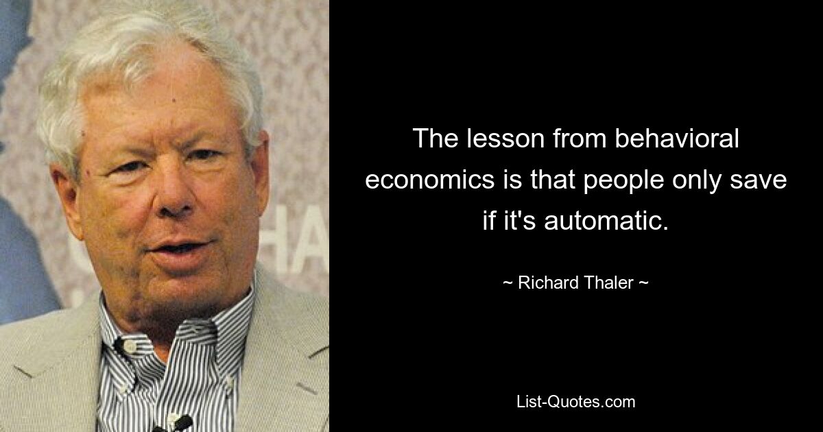 The lesson from behavioral economics is that people only save if it's automatic. — © Richard Thaler