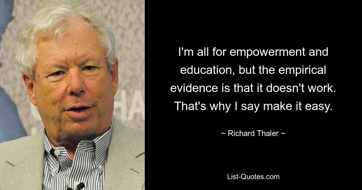 I'm all for empowerment and education, but the empirical evidence is that it doesn't work. That's why I say make it easy. — © Richard Thaler