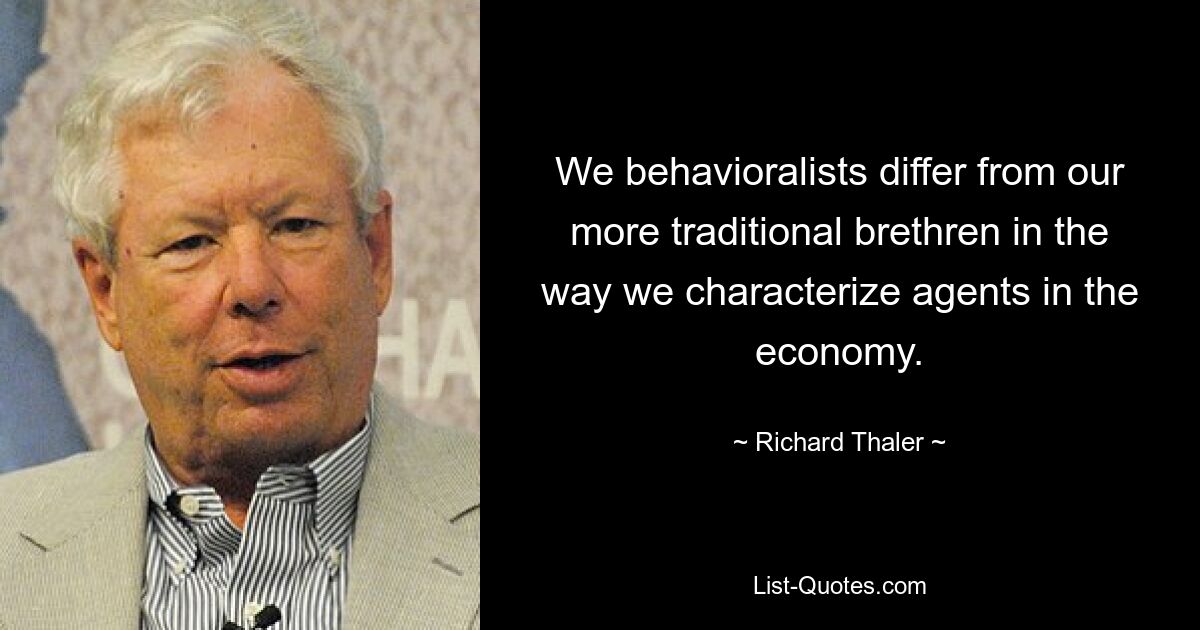 We behavioralists differ from our more traditional brethren in the way we characterize agents in the economy. — © Richard Thaler