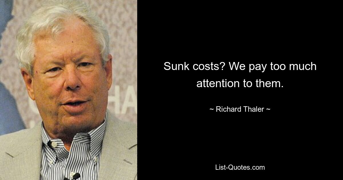 Sunk costs? We pay too much attention to them. — © Richard Thaler