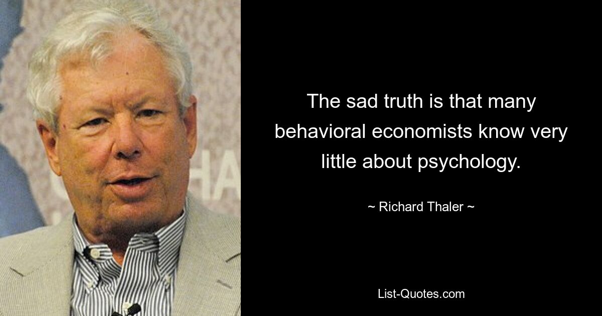 The sad truth is that many behavioral economists know very little about psychology. — © Richard Thaler