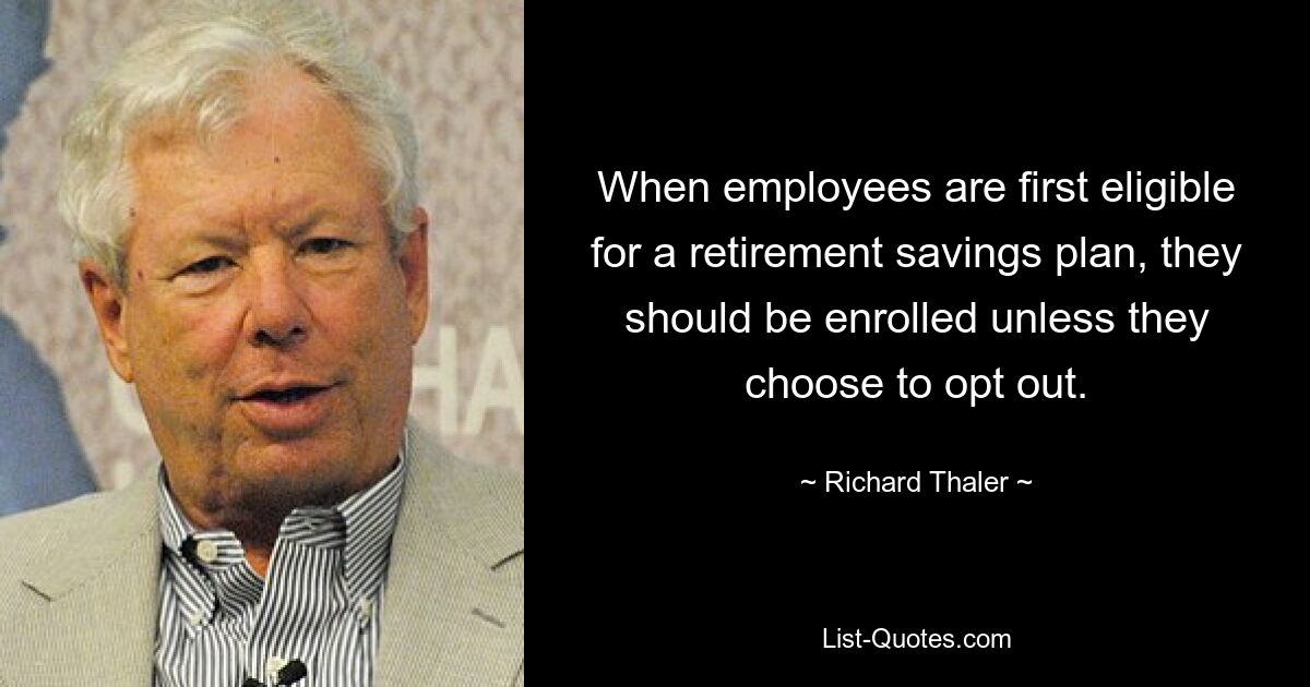 When employees are first eligible for a retirement savings plan, they should be enrolled unless they choose to opt out. — © Richard Thaler