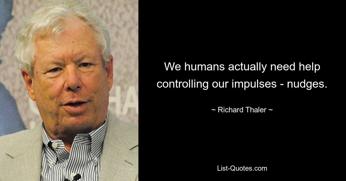 We humans actually need help controlling our impulses - nudges. — © Richard Thaler