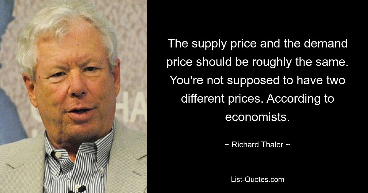 The supply price and the demand price should be roughly the same. You're not supposed to have two different prices. According to economists. — © Richard Thaler