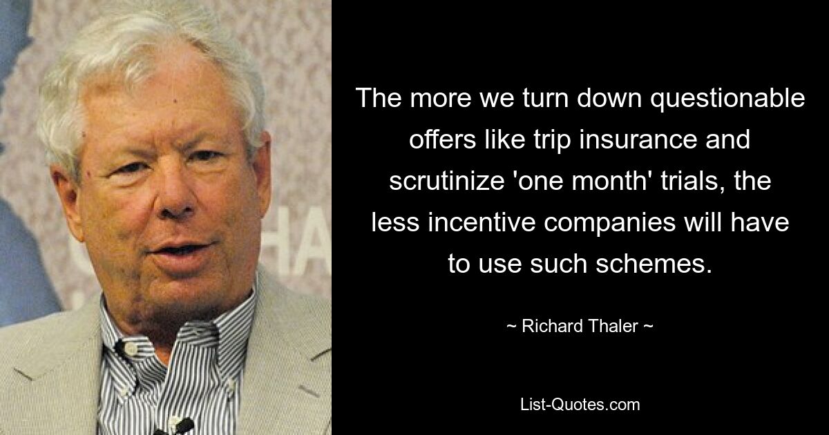 The more we turn down questionable offers like trip insurance and scrutinize 'one month' trials, the less incentive companies will have to use such schemes. — © Richard Thaler