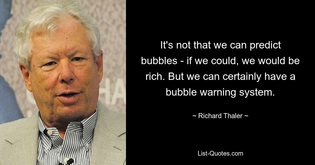 It's not that we can predict bubbles - if we could, we would be rich. But we can certainly have a bubble warning system. — © Richard Thaler