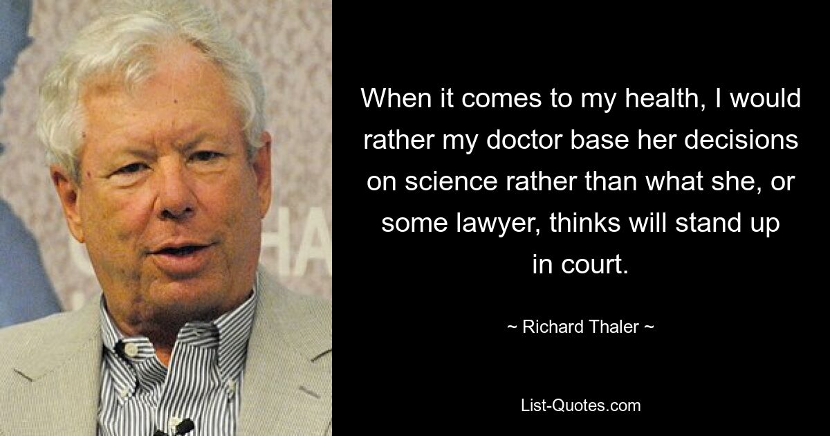 When it comes to my health, I would rather my doctor base her decisions on science rather than what she, or some lawyer, thinks will stand up in court. — © Richard Thaler