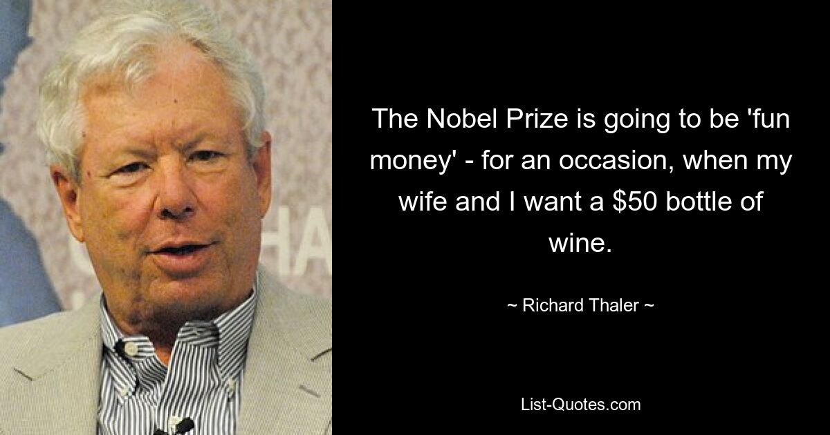 The Nobel Prize is going to be 'fun money' - for an occasion, when my wife and I want a $50 bottle of wine. — © Richard Thaler