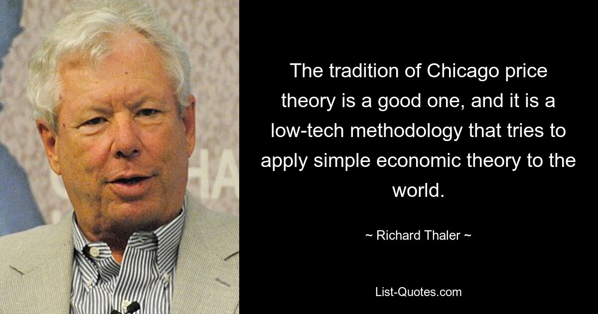 The tradition of Chicago price theory is a good one, and it is a low-tech methodology that tries to apply simple economic theory to the world. — © Richard Thaler