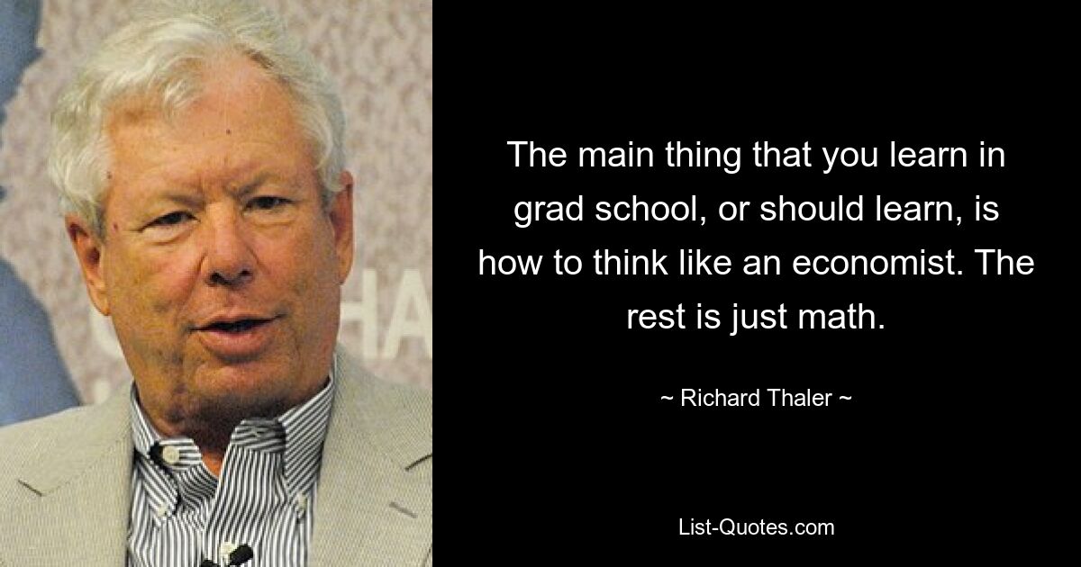 The main thing that you learn in grad school, or should learn, is how to think like an economist. The rest is just math. — © Richard Thaler