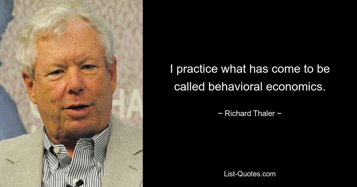 I practice what has come to be called behavioral economics. — © Richard Thaler