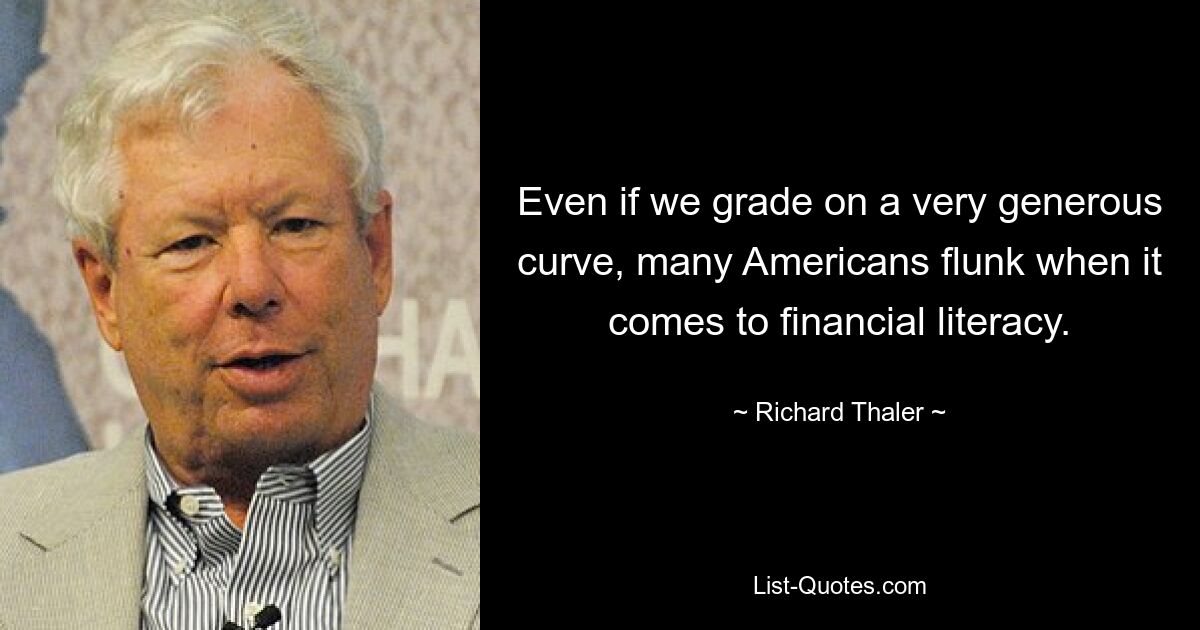 Even if we grade on a very generous curve, many Americans flunk when it comes to financial literacy. — © Richard Thaler