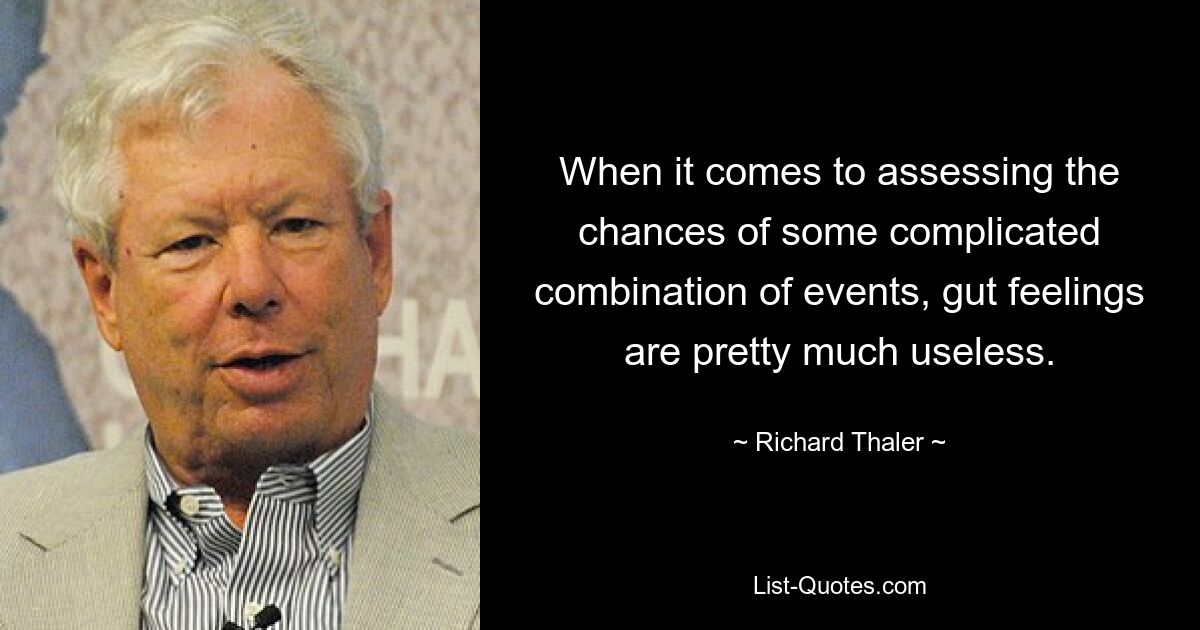 When it comes to assessing the chances of some complicated combination of events, gut feelings are pretty much useless. — © Richard Thaler