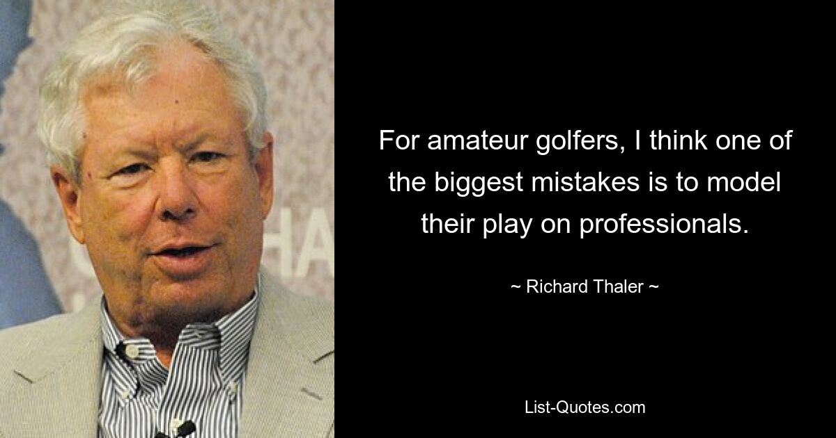 For amateur golfers, I think one of the biggest mistakes is to model their play on professionals. — © Richard Thaler