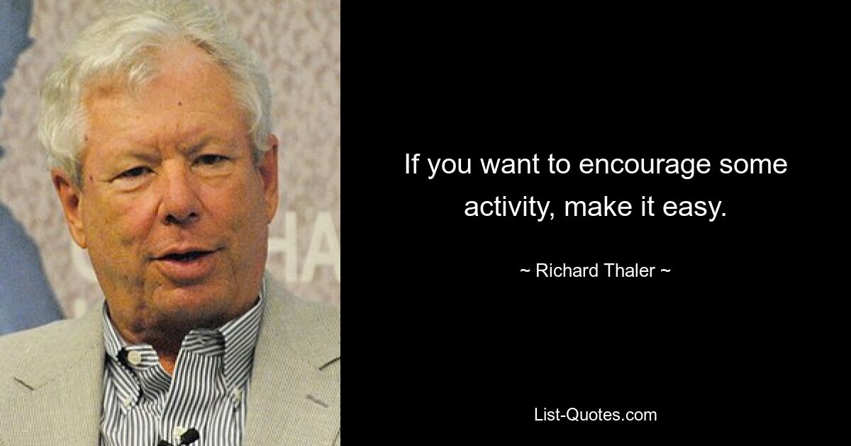 If you want to encourage some activity, make it easy. — © Richard Thaler