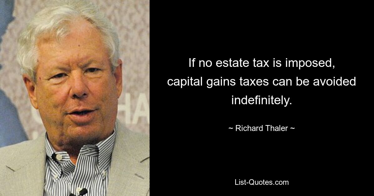 If no estate tax is imposed, capital gains taxes can be avoided indefinitely. — © Richard Thaler