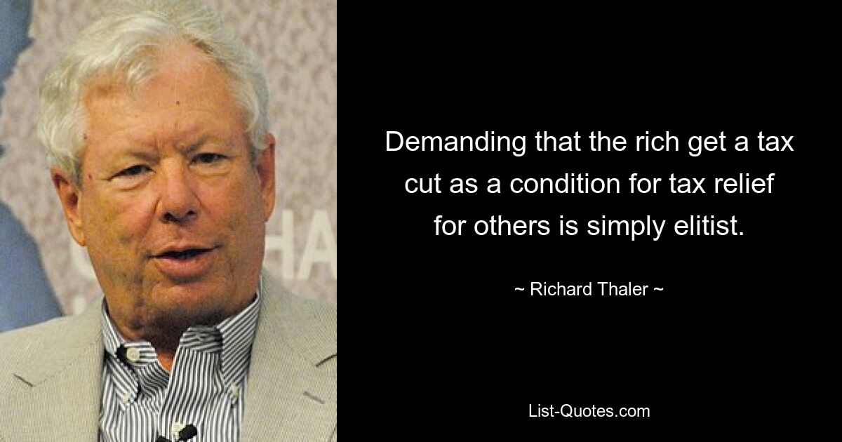 Demanding that the rich get a tax cut as a condition for tax relief for others is simply elitist. — © Richard Thaler