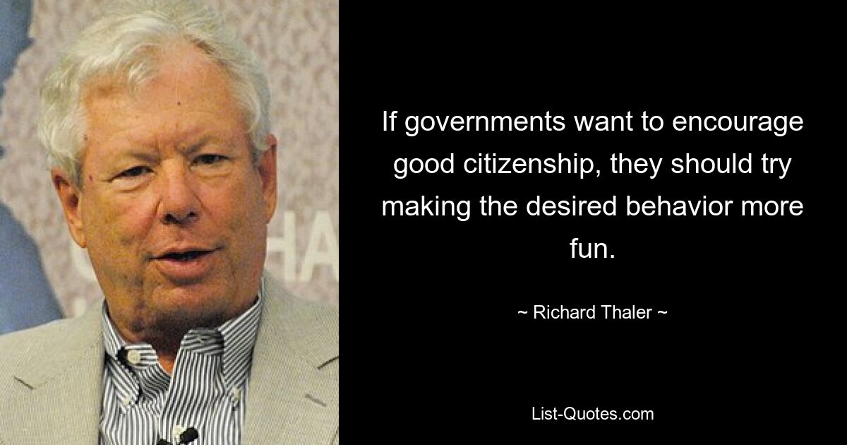 If governments want to encourage good citizenship, they should try making the desired behavior more fun. — © Richard Thaler