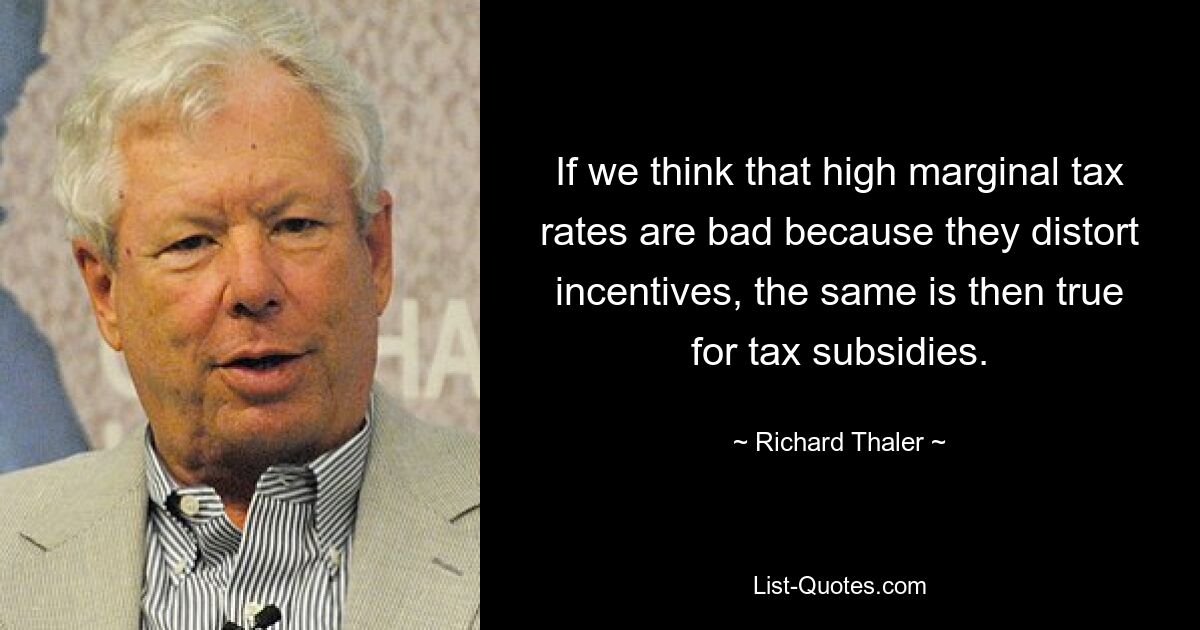 If we think that high marginal tax rates are bad because they distort incentives, the same is then true for tax subsidies. — © Richard Thaler