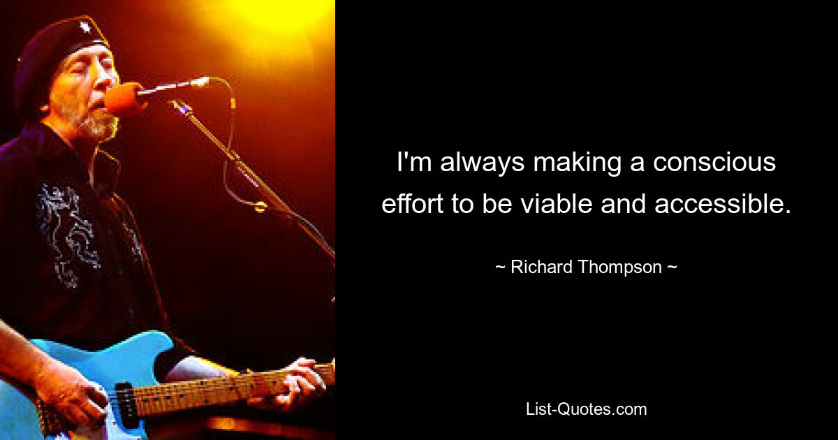 I'm always making a conscious effort to be viable and accessible. — © Richard Thompson