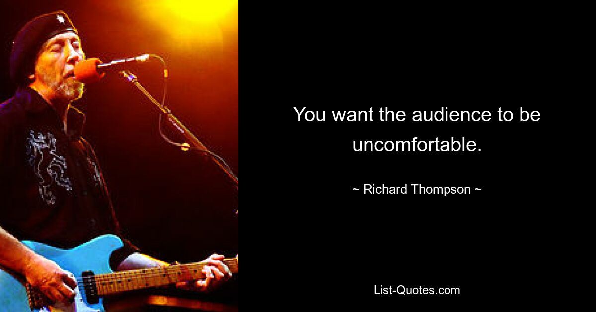 You want the audience to be uncomfortable. — © Richard Thompson