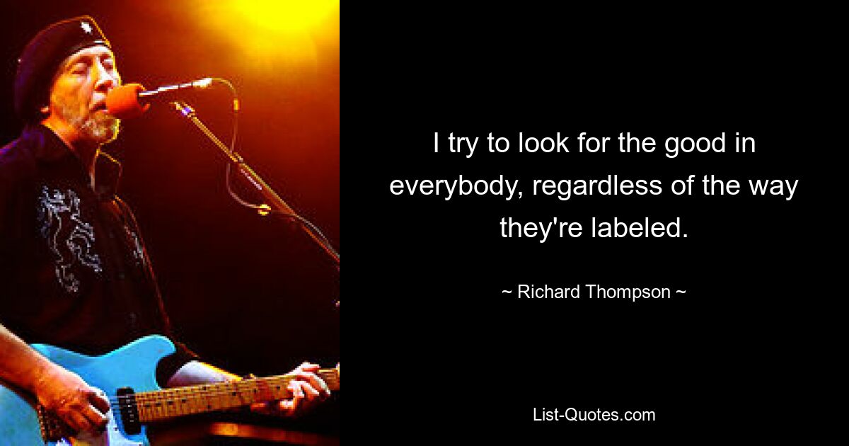 I try to look for the good in everybody, regardless of the way they're labeled. — © Richard Thompson