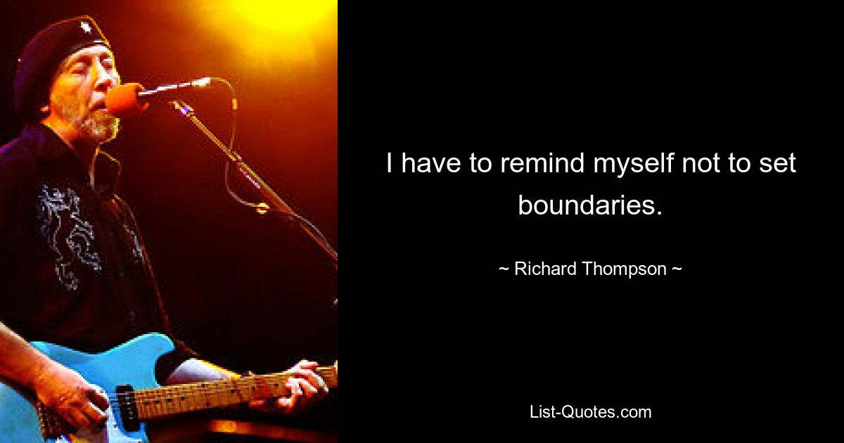 I have to remind myself not to set boundaries. — © Richard Thompson