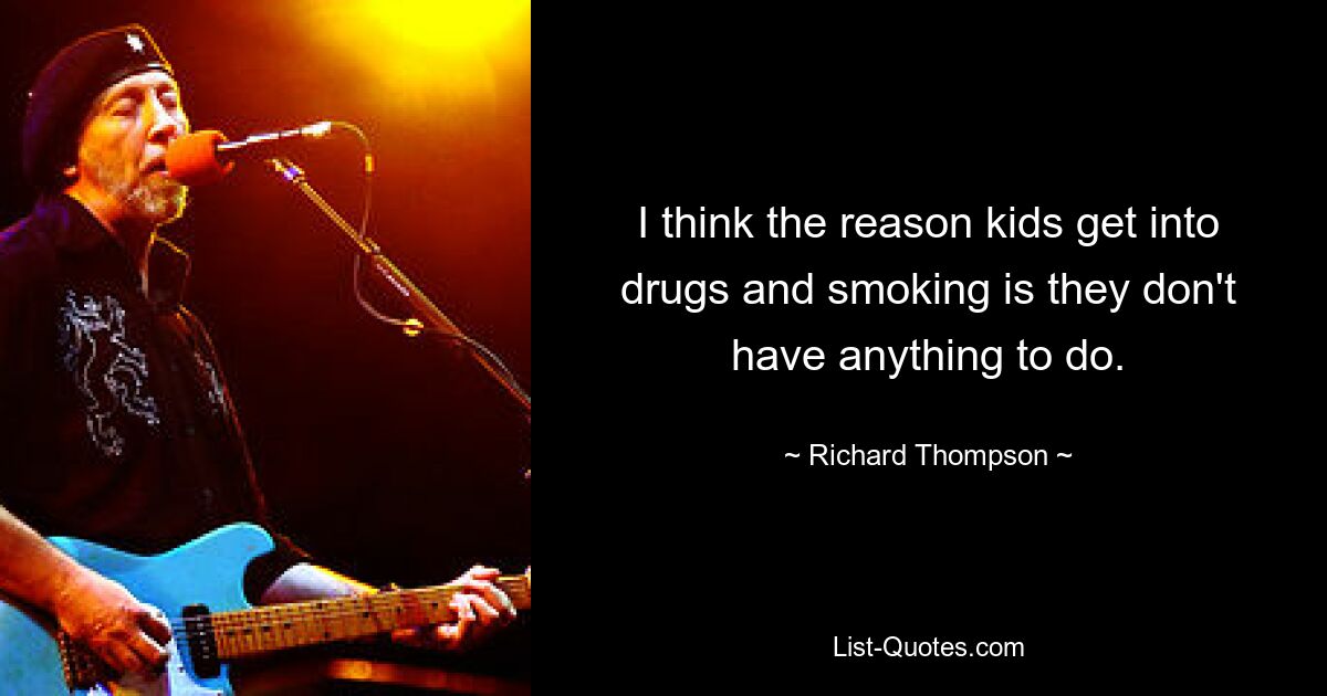 I think the reason kids get into drugs and smoking is they don't have anything to do. — © Richard Thompson