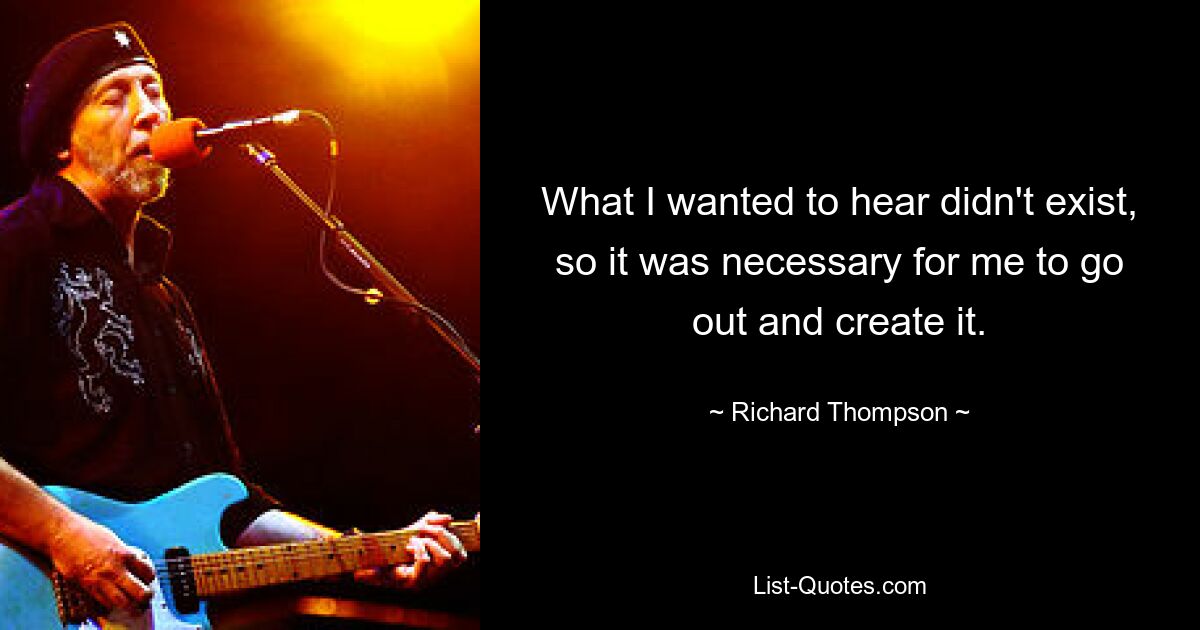 What I wanted to hear didn't exist, so it was necessary for me to go out and create it. — © Richard Thompson