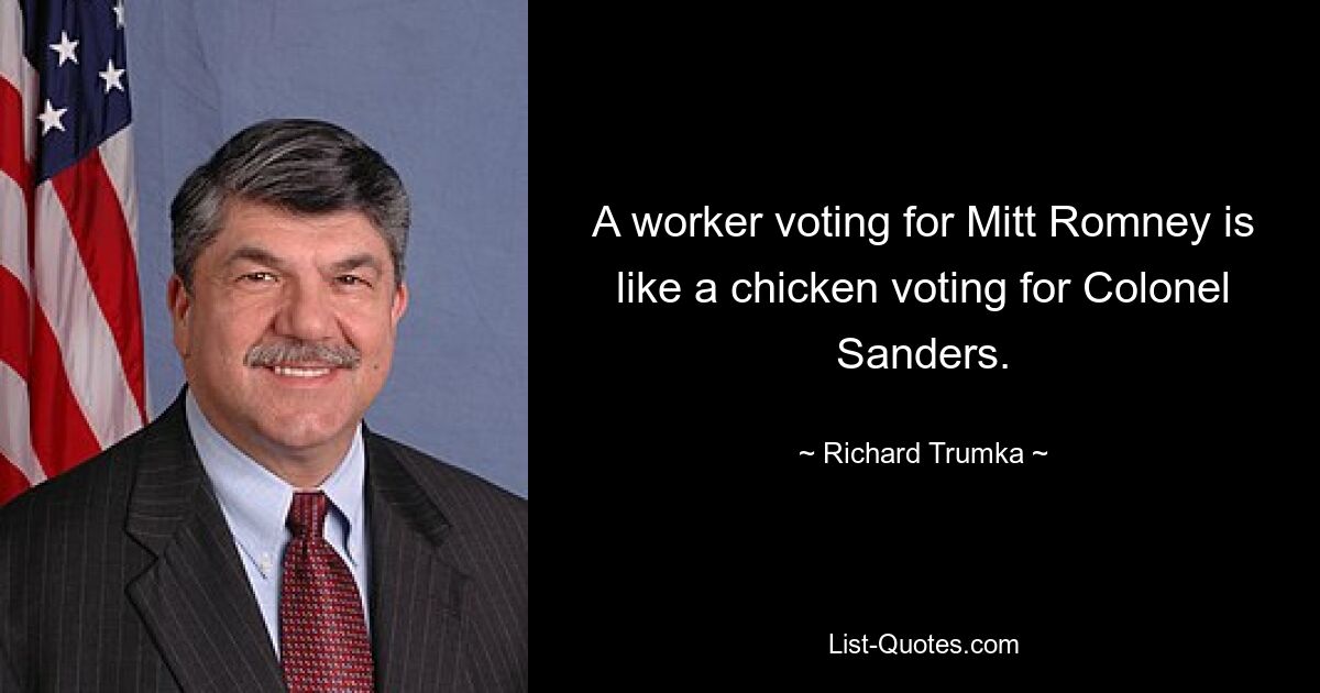 A worker voting for Mitt Romney is like a chicken voting for Colonel Sanders. — © Richard Trumka