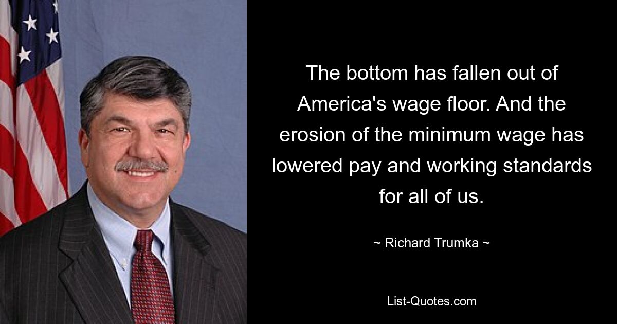 The bottom has fallen out of America's wage floor. And the erosion of the minimum wage has lowered pay and working standards for all of us. — © Richard Trumka