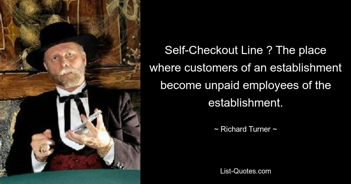 Self-Checkout Line ? The place where customers of an establishment become unpaid employees of the establishment. — © Richard Turner