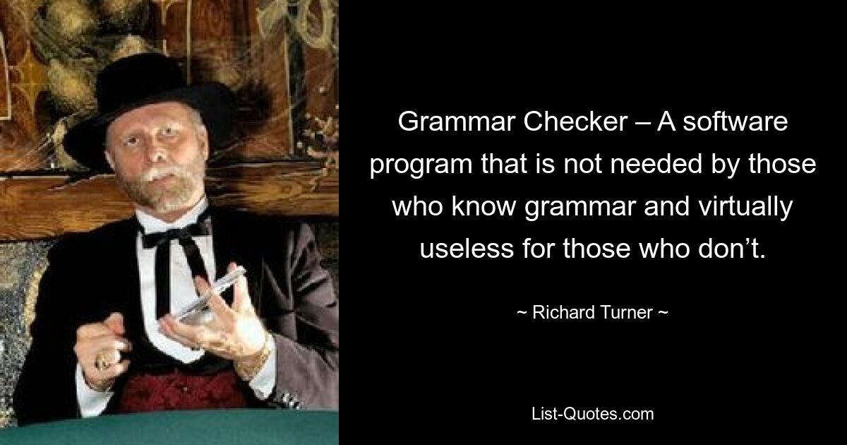 Grammar Checker – A software program that is not needed by those who know grammar and virtually useless for those who don’t. — © Richard Turner