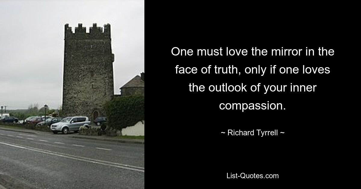 One must love the mirror in the face of truth, only if one loves the outlook of your inner compassion. — © Richard Tyrrell