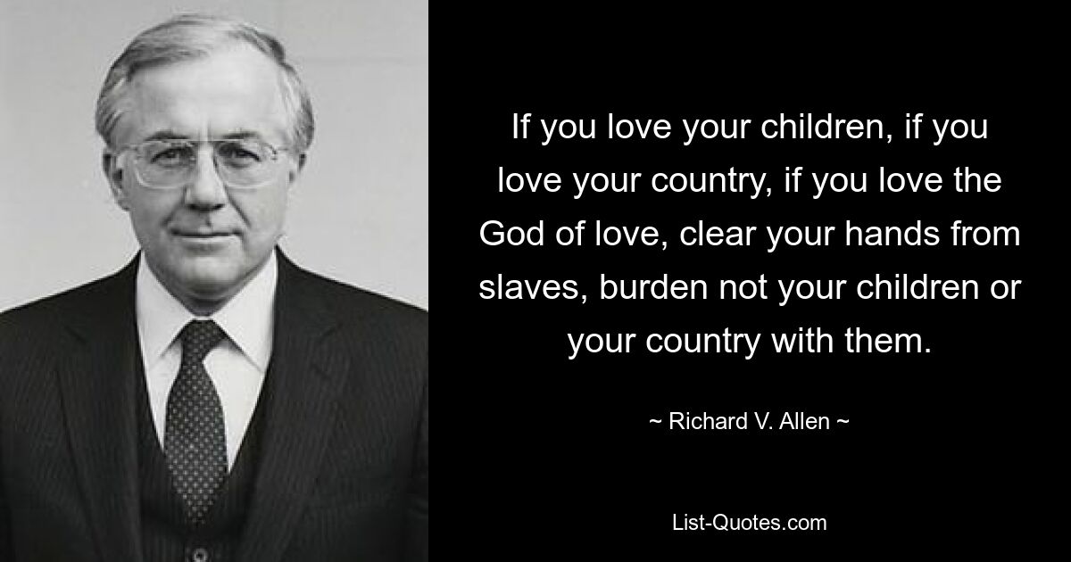 If you love your children, if you love your country, if you love the God of love, clear your hands from slaves, burden not your children or your country with them. — © Richard V. Allen