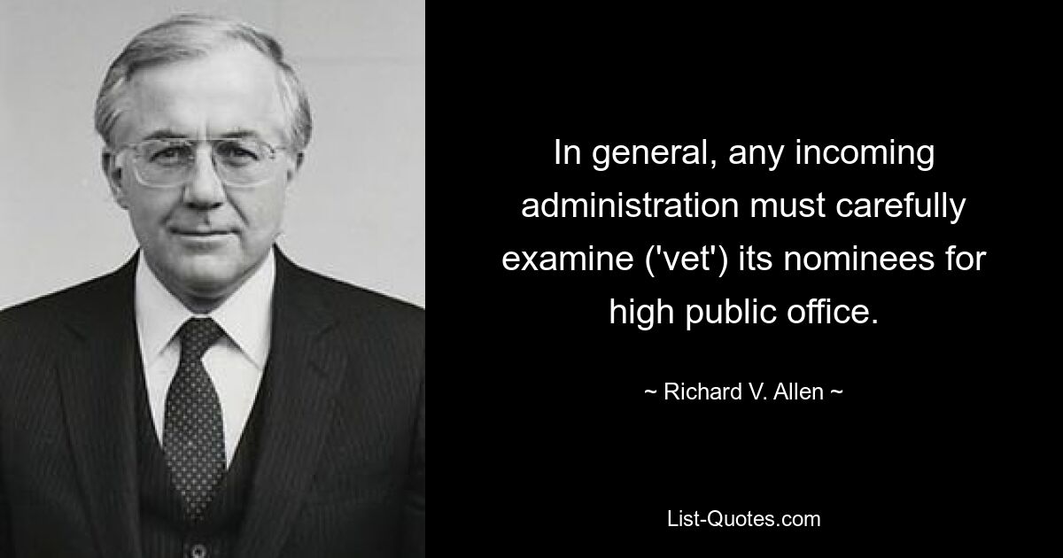 In general, any incoming administration must carefully examine ('vet') its nominees for high public office. — © Richard V. Allen