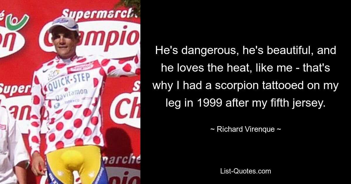 He's dangerous, he's beautiful, and he loves the heat, like me - that's why I had a scorpion tattooed on my leg in 1999 after my fifth jersey. — © Richard Virenque