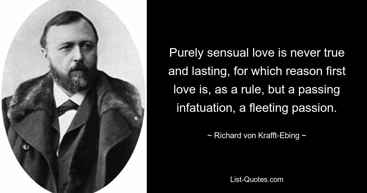 Purely sensual love is never true and lasting, for which reason first love is, as a rule, but a passing infatuation, a fleeting passion. — © Richard von Krafft-Ebing