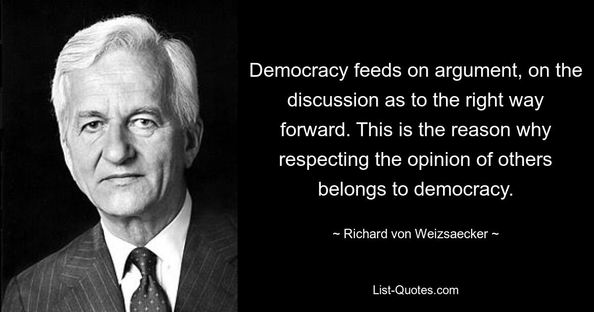 Демократия питается аргументами, обсуждением правильного пути вперед. Вот почему уважение к мнению других относится к демократии. — © Ричард фон Вайцзеккер 