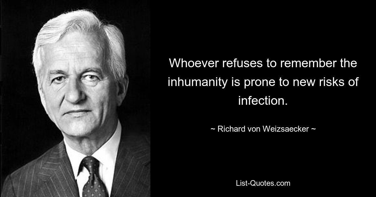 Whoever refuses to remember the inhumanity is prone to new risks of infection. — © Richard von Weizsaecker