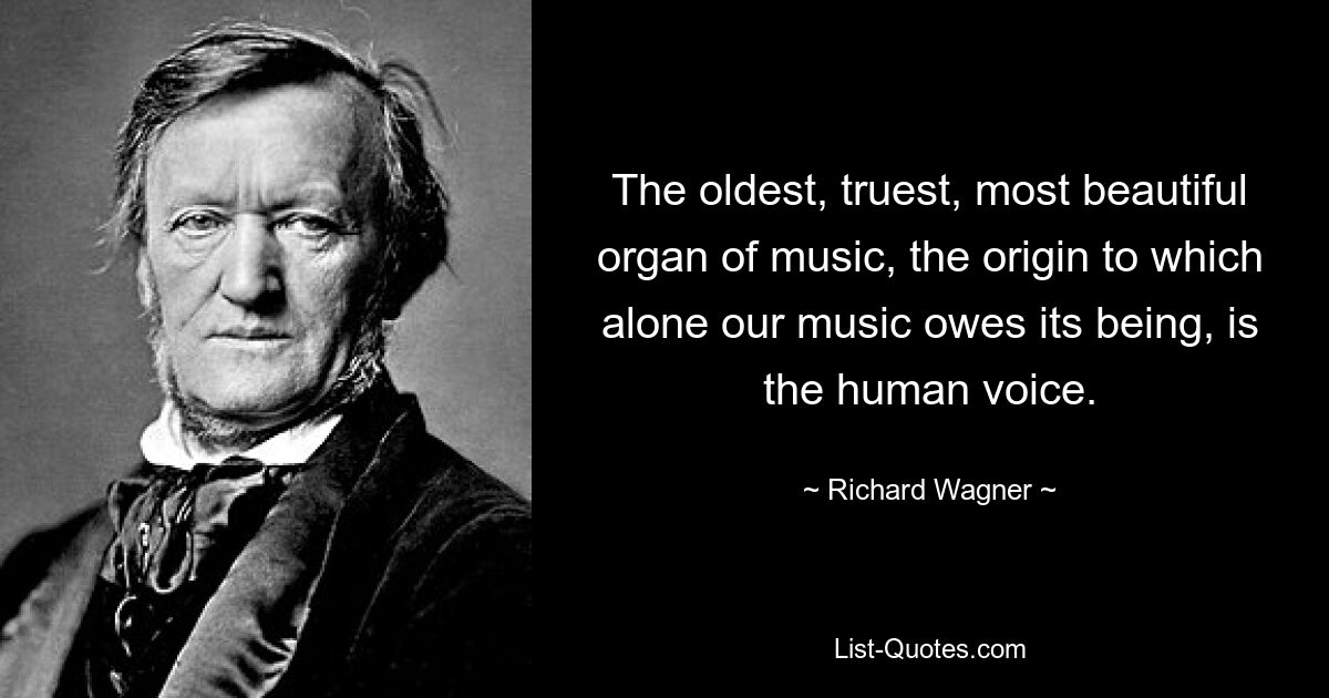 The oldest, truest, most beautiful organ of music, the origin to which alone our music owes its being, is the human voice. — © Richard Wagner