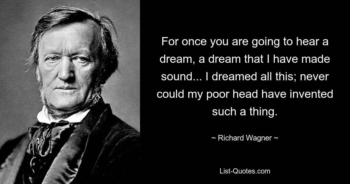 For once you are going to hear a dream, a dream that I have made sound... I dreamed all this; never could my poor head have invented such a thing. — © Richard Wagner